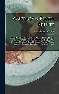 American First-Fruits: Being a Brief Record of Eight Months' Divine Healing Missions in the State of California: Conducted by the Rev. John A