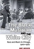The Black Musician and the White City: Race and Music in Chicago, 1900-1967