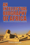 An Intellectual Biography of Africa: A Philosophical Anatomy of Advancing Africa the Diopian Way