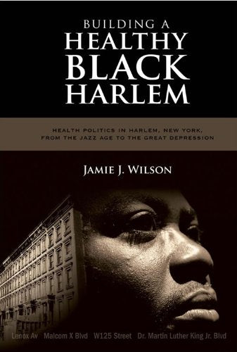 Building a Healthy Black Harlem: Health Politics in Harlem, New York, from the Jazz Age to the Great Depression
