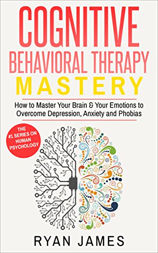 Cognitive Behavioral Therapy: Mastery- How to Master Your Brain & Your Emotions to Overcome Depression, Anxiety and Phobias (Cognitive Behavioral Th