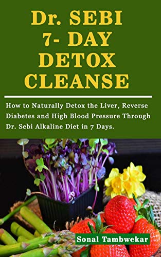 Dr. SEBI 7- DAY DETOX CLEANSE: How to Naturally Detox the Liver, Reverse Diabetes and High Blood Pressure Through Dr. Sebi Alkaline Diet in 7 Days.