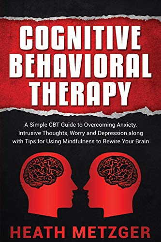 Cognitive Behavioral Therapy: A Simple CBT Guide to Overcoming Anxiety, Intrusive Thoughts, Worry and Depression along with Tips for Using Mindfulne