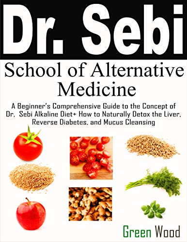 Dr. Sebi School of Alternative Medicine: A Beginner's Comprehensive Guide to The Concept of Dr. Sebi Alkaline Diet+ How to Naturally Detox the Liver,