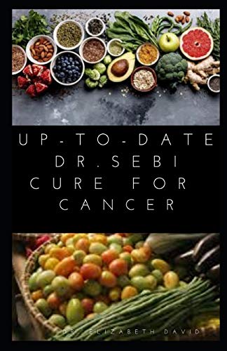Up-To-Date Dr. Sebi Cure for Cancer: Easy Guide On Using Dr. Sebi Alkaline Diet, Nutritional Guide, Food List and Herbs To Prevent and Get Rid Of Canc