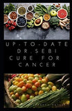 Up-To-Date Dr. Sebi Cure for Cancer: Easy Guide On Using Dr. Sebi Alkaline Diet, Nutritional Guide, Food List and Herbs To Prevent and Get Rid Of Canc