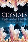 Crystals For Beginners The Complete Guide To Understand And Practice The Healing Power Of Crystals