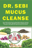 Dr. Sebi Mucus Cleanse: Easy Guide & Action Plan For Natural Mucus Removal, Full-body Detox, Liver Cleanse, High Blood Pressure, & Diabetes Re