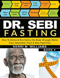 Dr Sebi Fasting: How to Detox & Revitalize the Body through Water Fast, Smoothie, Fruit & Raw Food Fast With Meal Plans & Daily Fasting