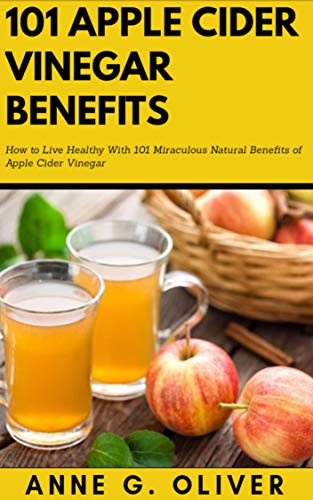 101 Apple Cider Vinegar Benefits: How to Live Healthy With 101 Miraculous Natural Benefits of Apple Cider Vinegar