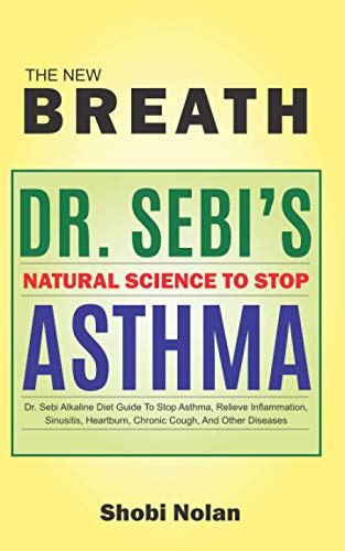 THE NEW BREATH - Dr. Sebi's Natural Science To Stop Asthma: Dr. Sebi Alkaline Diet Guide To Stop Asthma, Relieve Inflammation, Sinusitis, Heartburn, Chron
