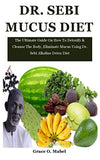 Dr. Sebi Mucus Diet: The Ultimate Guide On How To Detoxify & Cleanse The Body, Eliminate Mucus Using Dr. Sebi Alkaline Detox Diet