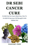 Dr Sebi Cancer Cure: Dr Sebi Cure For Cancer Made Easy: How To Get Rid Of Cancerous Cell Through Dr Sebi Alkaline Diet