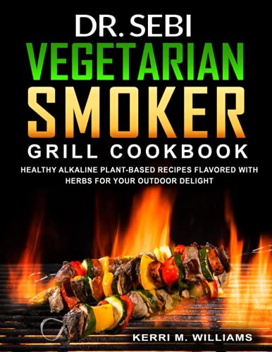 Dr. Sebi Vegetarian Smoker Grill Cookbook: Alkaline Vegan Barbeque Recipes Seared Over Fire Learn How to Wood Pellet Smoke Vegetables & Enjoy Smoked P
