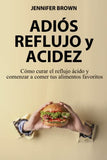 Adiós Reflujo y Acidez: Cómo curar el reflujo ácido y comenzar a comer tus alimentos favoritos