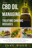 Hemp CBD Oil for Managing and Treating Chronic Diseases: A Complete Guide for Handling Anxiety, Arthritis, Depression, Diabetes, Pain Relief and Sleep (Hemp CBD Oil #3)