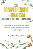 The Comprehensive Herbalism Guide For Beginners: Learn How To Pick, Grow And Make Your Own Herbal Medicine In Only 3 Simple Steps