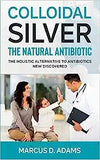 Colloidal Silver - The Natural Antibiotic: The Holistic Alternative To Antibiotics New Discovered