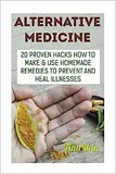 Alternative Medicine: 20 Proven Hacks How to Make & Use Homemade Remedies to Prevent and Heal Illnesses