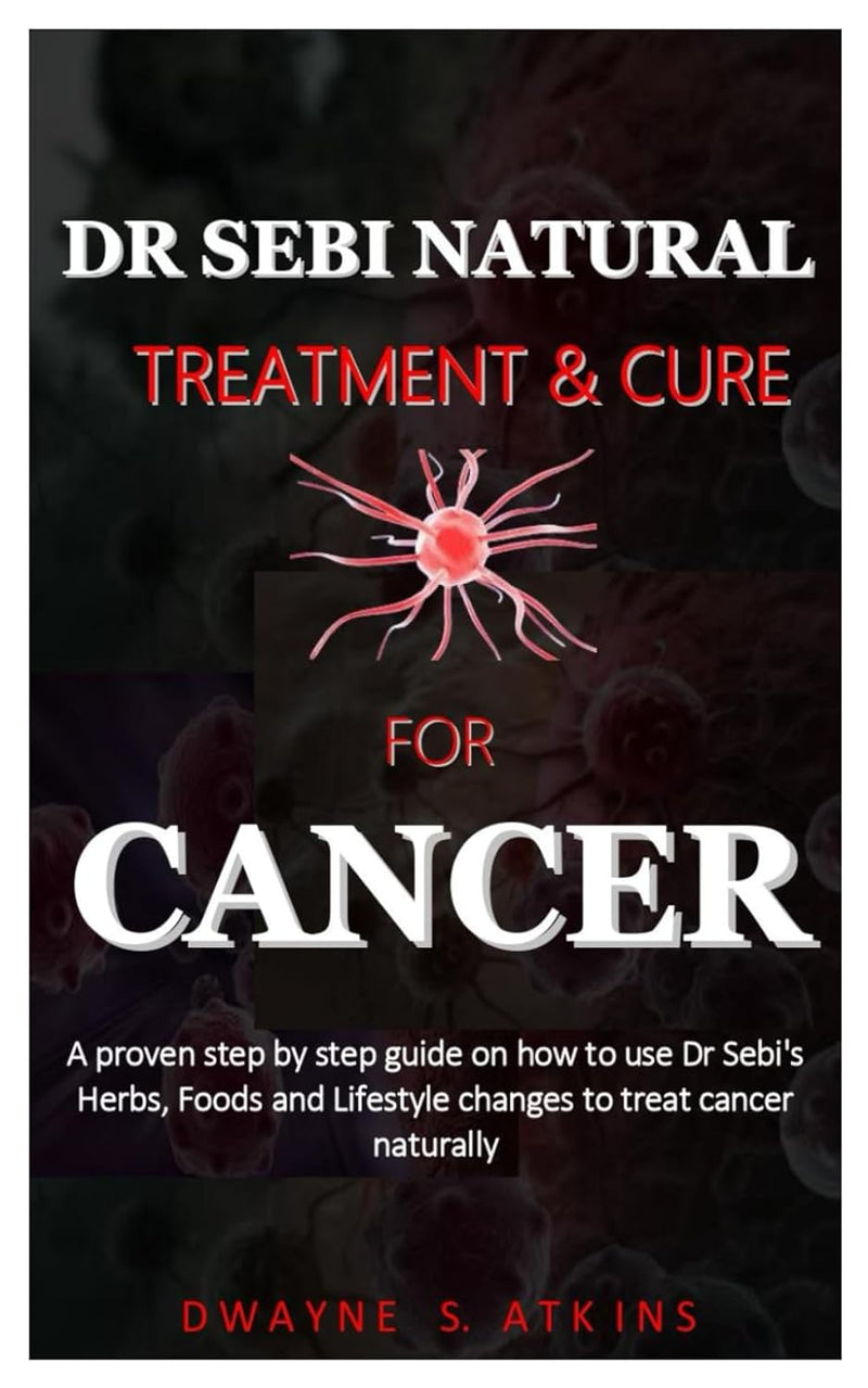 DR SEBI NATURAL TREATMENT AND CURE FOR CANCER: a step by step guide on how to use Dr Sebi's Herbs, Foods and Lifestyle changes to treat cancer naturally
