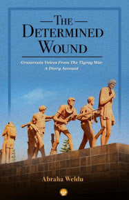 The Determined Wound: Grassroots Voices from The Tigray War: A Dairy Account