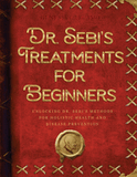 Dr. Sebi's Treatments for Beginners: Unlocking Dr. Sebi's Methods for Holistic Health and Disease Prevention