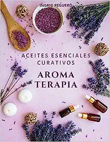Aromaterapia Aceites Esenciales Curativos: Como utilizar adecuadamente los aceites esenciales aprendera hacer un uso correcto de los aceites esenciale