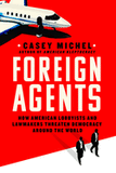 Foreign Agents: How American Lobbyists and Lawmakers Threaten Democracy Around the World