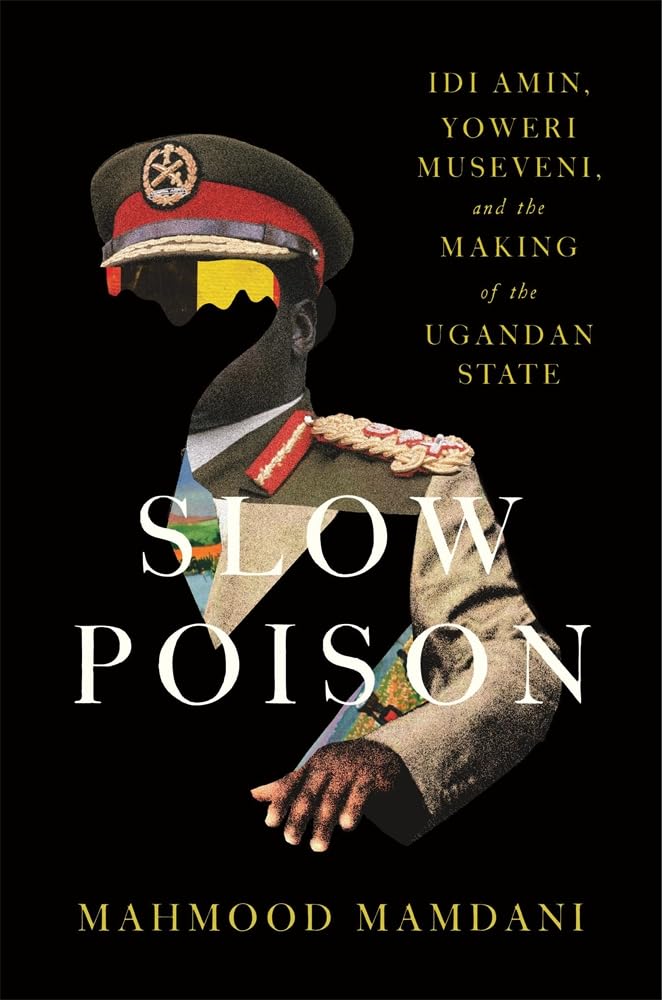 Slow Poison: Idi Amin, Yoweri Museveni, and the Making of the Ugandan State