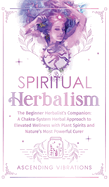 Spiritual Herbalism: The Beginner Herbalist's Companion: A Chakra-System Herbal Approach to Elevated Wellness with Plant Spirits and Nature