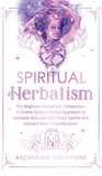 Spiritual Herbalism: The Beginner Herbalist's Companion: A Chakra-System Herbal Approach to Elevated Wellness with Plant Spirits and Nature