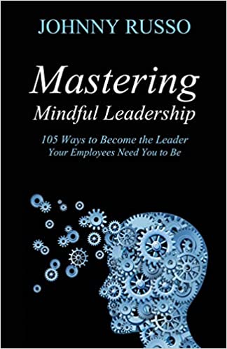 Mastering Mindful Leadership: 105 Ways to Become the Leader Your Employees Need You to Be