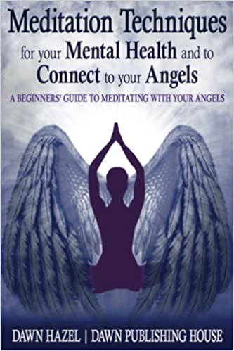 Meditation Techniques for your Mental Health and to Connect to your Angels: A Beginners Guide to Meditation With Your Angels
