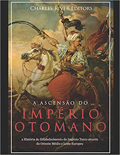 A Ascensão e Queda do Império Otomano: A História da Criação do Império Turco e Sua Destruição Mais de 600 Anos Depois
