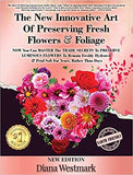 The New Innovative Art Of Preserving Fresh Flowers & Foliage NOW You Can MASTER The TRADE SECRETS To PRESERVE LUMINOUS FLOWERS To Remain Freshly Hydrated