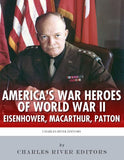 America's War Heroes of World War II: Dwight Eisenhower, George Patton and Douglas MacArthur