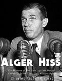 Alger Hiss: The History of the Case Against One of America's Most Notorious Alleged Spies