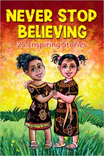Never Stop Believing: A Collection Of 25 Short Inspiring Stories Of Amazing Girls On Growth Mindset, Teamwork, Friendship, Self Confidence A