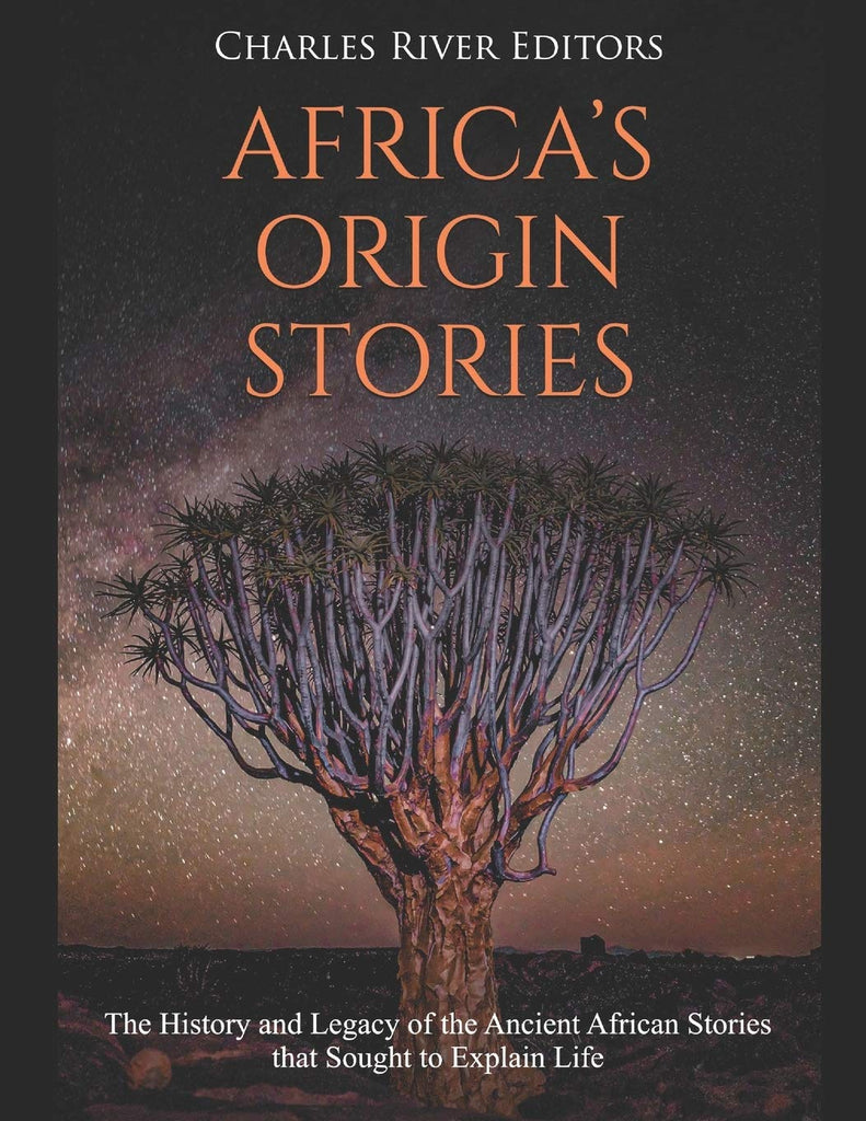 Africa's Origin Stories: The History and Legacy of the Ancient African Stories that Sought to Explain Life