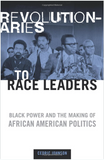 Revolutionaries to Race Leaders: Black Power and the Making of African American Politics REVOLUTIONARIES TO RACE LEADERS: BLACK POWER AND THE MAKING OF AFRICAN AMERICAN POLITICS