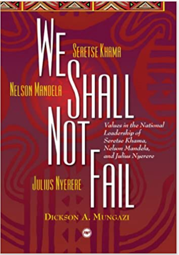 WE SHALL NOT FAIL: VALUES IN THE NATIONAL LEADERSHIP OF: SERETSE KHAMA, NELSON MANDELA AND JULIUS NYERERE