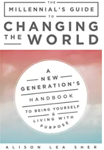 The Millennial's Guide to Changing the World: A New Generation's Handbook to Being Yourself and Living with Purpose