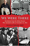 We Were There: Revelations from the Dallas Doctors Who Attended to JFK on November 22, 1963