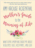 Mother's Guide to the Meaning of Life: What Being a Mom Has Taught Me About Resiliency, Guilt, Acceptance, and Love