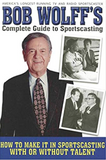 Bob Wolff's Complete Guide to Sportscasting: How to Make It in Sportscasting With or Without Talent