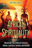 African Spirituality: Unlocking the Power of Orishas, Yoruba, Santeria, Voodoo, and Hoodoo (Spiritual Practices)