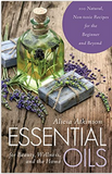 Essential Oils for Beauty, Wellness, and the Home: 100 Natural, Non-toxic Recipes for the Beginner and Beyond