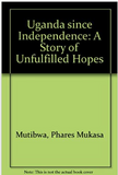 Uganda Since Independence: A Story of Unfulfilled Hopes
